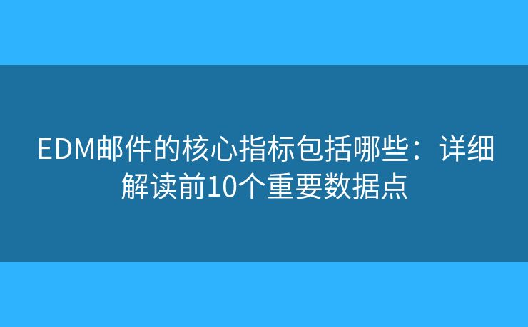 EDM郵件的核心指標(biāo)包括哪些：詳細(xì)解讀前10個(gè)重要數(shù)據(jù)點(diǎn)