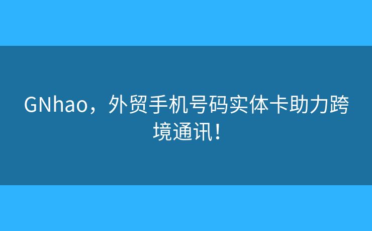 GNhao，外貿(mào)手機(jī)號碼實(shí)體卡助力跨境通訊！