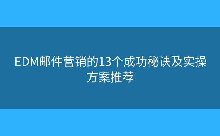 EDM郵件營銷的13個成功秘訣及實操方案推薦