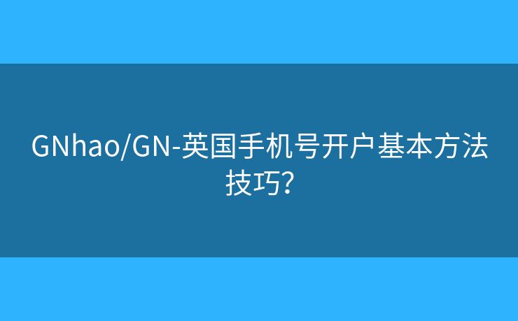 GNhao/GN-英國(guó)手機(jī)號(hào)開戶基本方法技巧？