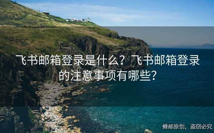 飛書郵箱登錄是什么？飛書郵箱登錄的注意事項(xiàng)有哪些？