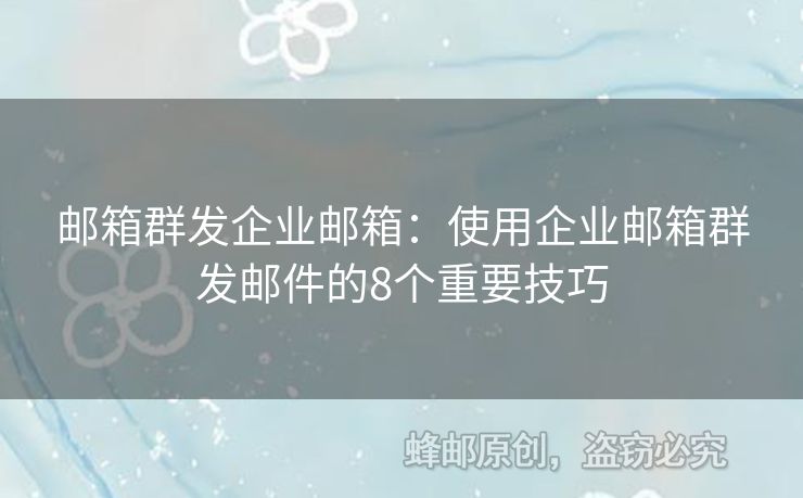 郵箱群發(fā)企業(yè)郵箱：使用企業(yè)郵箱群發(fā)郵件的8個(gè)重要技巧
