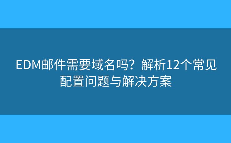 EDM郵件需要域名嗎？解析12個常見配置問題與解決方案