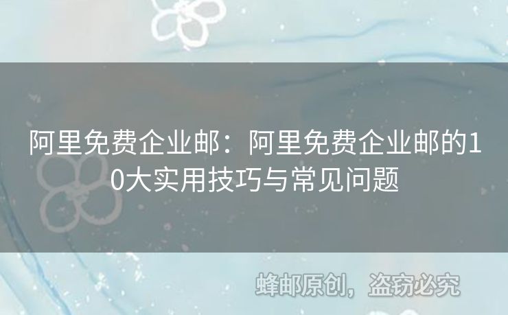 阿里免費企業(yè)郵：阿里免費企業(yè)郵的10大實用技巧與常見問題